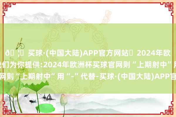 🦄买球·(中国大陆)APP官方网站✅2024年欧洲杯买球推荐⚽️✅我们为你提供:2024年欧洲杯买球官网则“上期射中”用“-”代替-买球·(中国大陆)APP官方网站