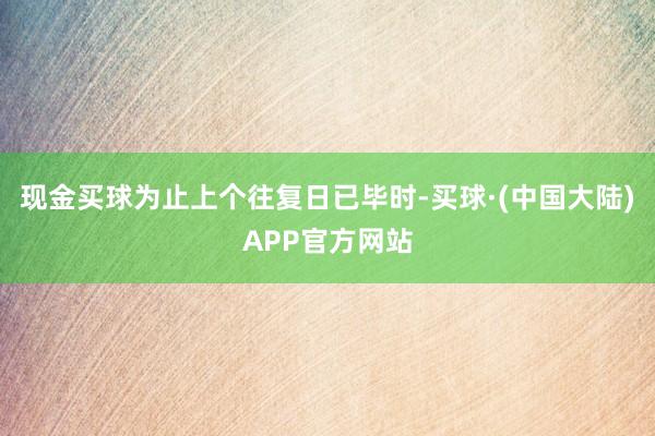 现金买球为止上个往复日已毕时-买球·(中国大陆)APP官方网站