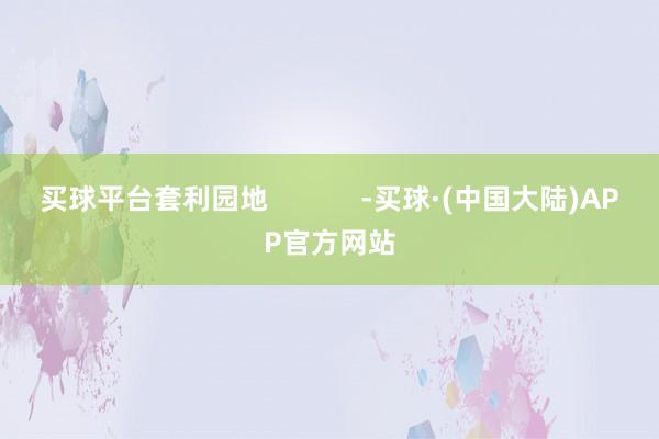 买球平台套利园地            -买球·(中国大陆)APP官方网站