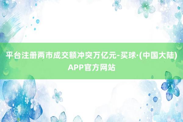 平台注册两市成交额冲突万亿元-买球·(中国大陆)APP官方网站