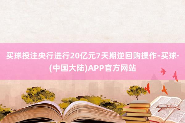 买球投注央行进行20亿元7天期逆回购操作-买球·(中国大陆)APP官方网站