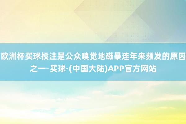 欧洲杯买球投注是公众嗅觉地磁暴连年来频发的原因之一-买球·(中国大陆)APP官方网站