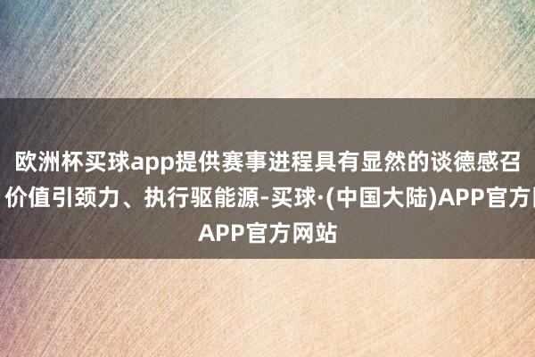 欧洲杯买球app提供赛事进程具有显然的谈德感召力、价值引颈力、执行驱能源-买球·(中国大陆)APP官方网站