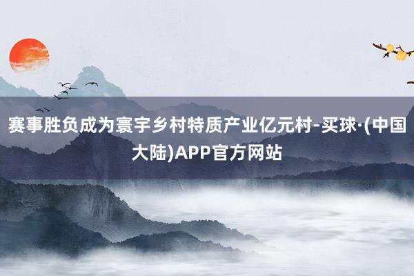 赛事胜负成为寰宇乡村特质产业亿元村-买球·(中国大陆)APP官方网站