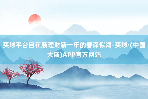 买球平台自在肠理财新一年的春深似海-买球·(中国大陆)APP官方网站