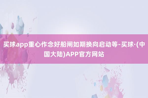 买球app重心作念好船闸如期换向启动等-买球·(中国大陆)APP官方网站