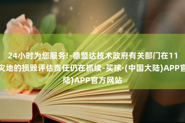 24小时为您服务!-德盟达技术政府有关部门在11省地震灾地的损毁评估责任仍在抓续-买球·(中国大陆)APP官方网站