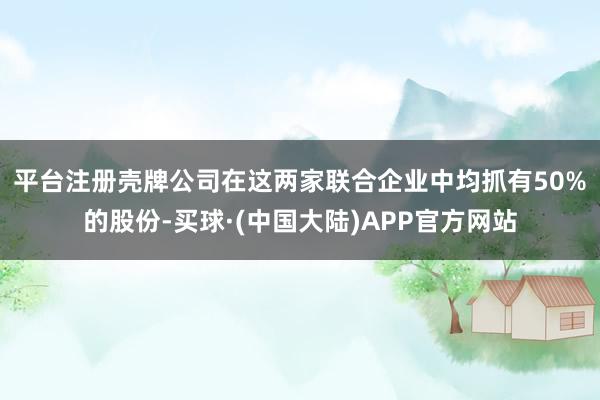 平台注册　　壳牌公司在这两家联合企业中均抓有50%的股份-买球·(中国大陆)APP官方网站