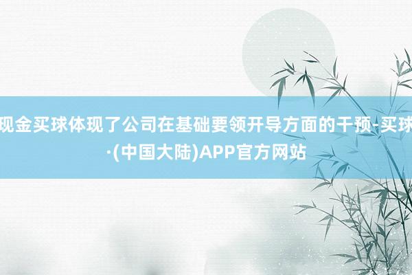 现金买球体现了公司在基础要领开导方面的干预-买球·(中国大陆)APP官方网站