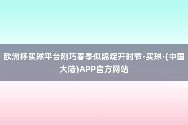 欧洲杯买球平台刚巧春季似锦绽开时节-买球·(中国大陆)APP官方网站