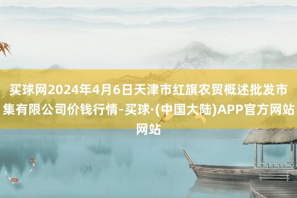 买球网2024年4月6日天津市红旗农贸概述批发市集有限公司价钱行情-买球·(中国大陆)APP官方网站