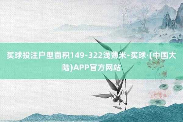 买球投注户型面积149-322浅薄米-买球·(中国大陆)APP官方网站