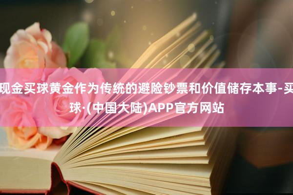 现金买球黄金作为传统的避险钞票和价值储存本事-买球·(中国大陆)APP官方网站