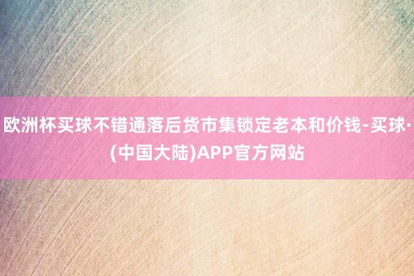 欧洲杯买球不错通落后货市集锁定老本和价钱-买球·(中国大陆)APP官方网站