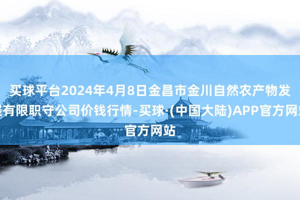 买球平台2024年4月8日金昌市金川自然农产物发展有限职守公司价钱行情-买球·(中国大陆)APP官方网站