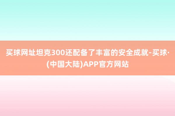 买球网址坦克300还配备了丰富的安全成就-买球·(中国大陆)APP官方网站