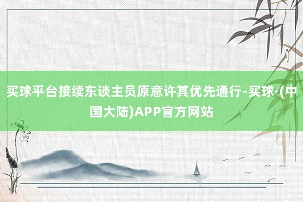 买球平台接续东谈主员原意许其优先通行-买球·(中国大陆)APP官方网站