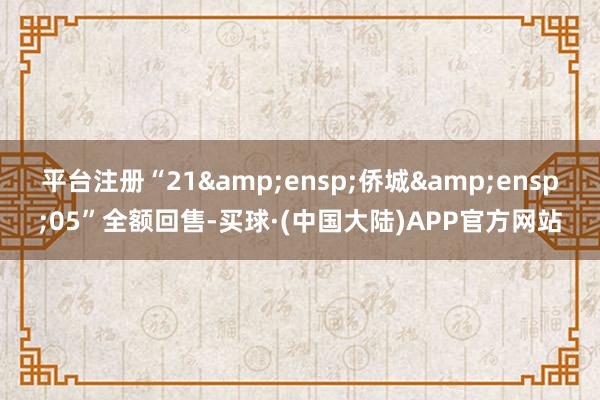 平台注册“21&ensp;侨城&ensp;05”全额回售-买球·(中国大陆)APP官方网站