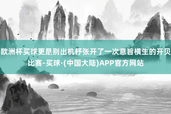 欧洲杯买球更是别出机杼张开了一次意旨横生的开贝比赛-买球·(中国大陆)APP官方网站