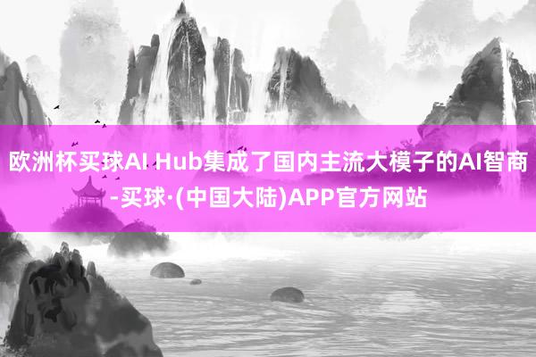 欧洲杯买球AI Hub集成了国内主流大模子的AI智商-买球·(中国大陆)APP官方网站