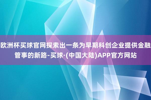 欧洲杯买球官网探索出一条为早期科创企业提供金融管事的新路-买球·(中国大陆)APP官方网站