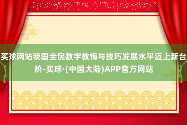 买球网站我国全民数字教悔与技巧发展水平迈上新台阶-买球·(中国大陆)APP官方网站