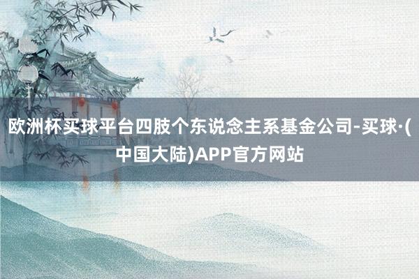 欧洲杯买球平台四肢个东说念主系基金公司-买球·(中国大陆)APP官方网站