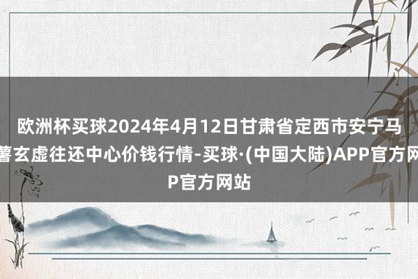 欧洲杯买球2024年4月12日甘肃省定西市安宁马铃薯玄虚往还中心价钱行情-买球·(中国大陆)APP官方网站