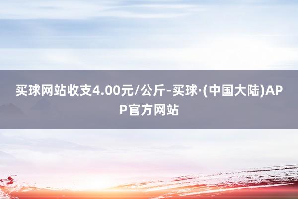 买球网站收支4.00元/公斤-买球·(中国大陆)APP官方网站