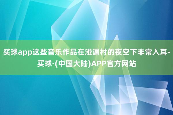 买球app这些音乐作品在湴湄村的夜空下非常入耳-买球·(中国大陆)APP官方网站