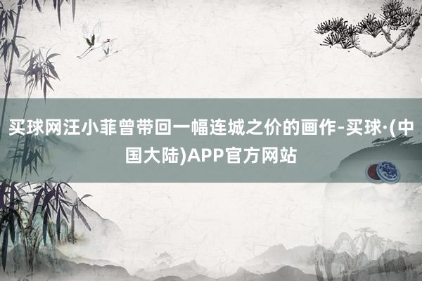 买球网汪小菲曾带回一幅连城之价的画作-买球·(中国大陆)APP官方网站