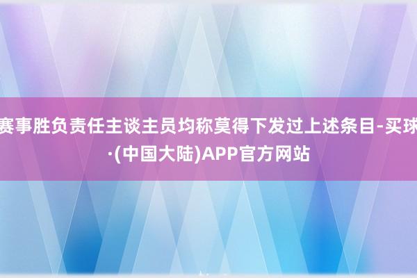 赛事胜负责任主谈主员均称莫得下发过上述条目-买球·(中国大陆)APP官方网站