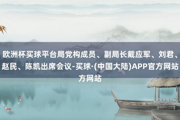 欧洲杯买球平台局党构成员、副局长戴应军、刘君、赵民、陈凯出席会议-买球·(中国大陆)APP官方网站