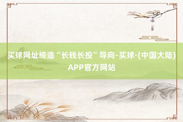 买球网址缔造“长钱长投”导向-买球·(中国大陆)APP官方网站