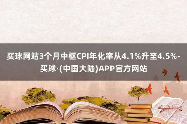 买球网站3个月中枢CPI年化率从4.1%升至4.5%-买球·(中国大陆)APP官方网站