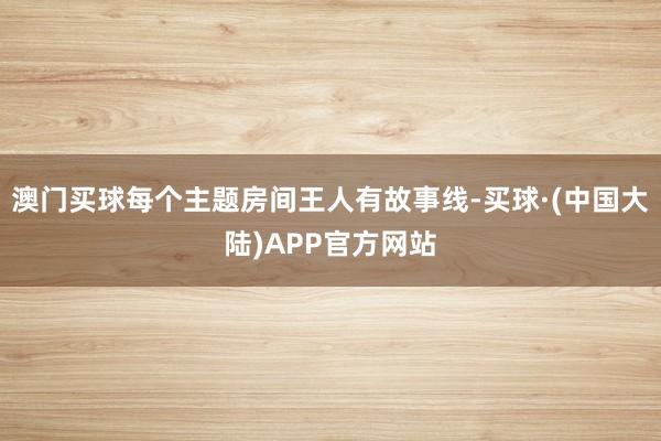 澳门买球每个主题房间王人有故事线-买球·(中国大陆)APP官方网站