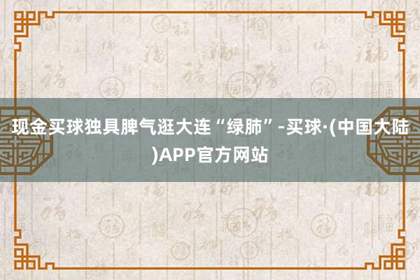 现金买球独具脾气逛大连“绿肺”-买球·(中国大陆)APP官方网站