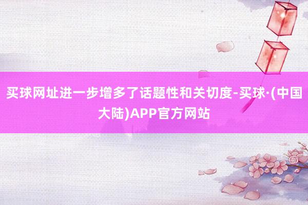 买球网址进一步增多了话题性和关切度-买球·(中国大陆)APP官方网站