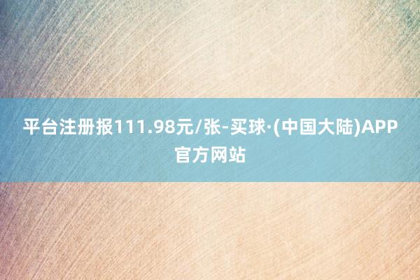 平台注册报111.98元/张-买球·(中国大陆)APP官方网站