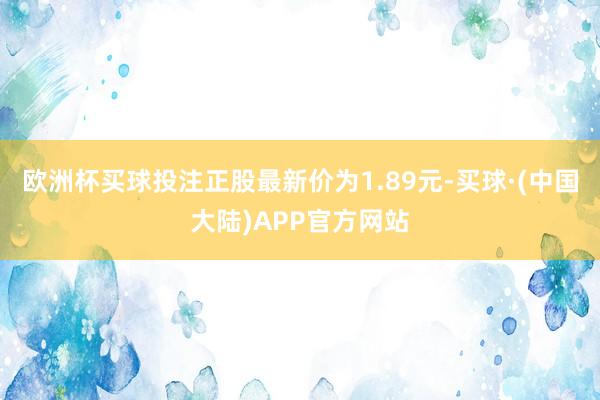 欧洲杯买球投注正股最新价为1.89元-买球·(中国大陆)APP官方网站