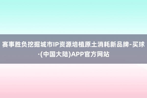 赛事胜负挖掘城市IP资源培植原土消耗新品牌-买球·(中国大陆)APP官方网站