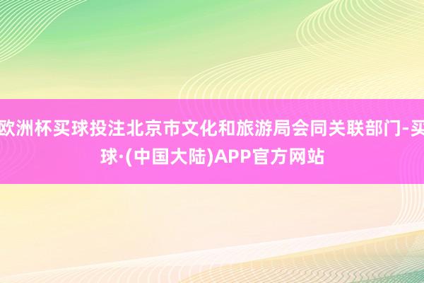 欧洲杯买球投注北京市文化和旅游局会同关联部门-买球·(中国大陆)APP官方网站