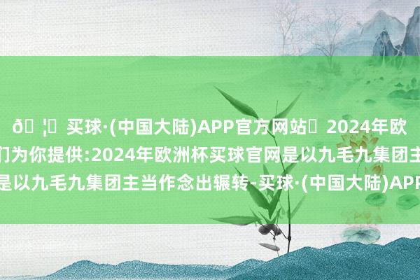 🦄买球·(中国大陆)APP官方网站✅2024年欧洲杯买球推荐⚽️✅我们为你提供:2024年欧洲杯买球官网是以九毛九集团主当作念出辗转-买球·(中国大陆)APP官方网站