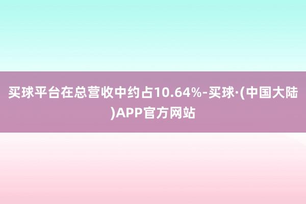 买球平台在总营收中约占10.64%-买球·(中国大陆)APP官方网站