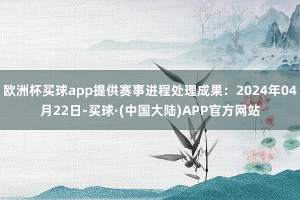 欧洲杯买球app提供赛事进程处理成果：2024年04月22日-买球·(中国大陆)APP官方网站