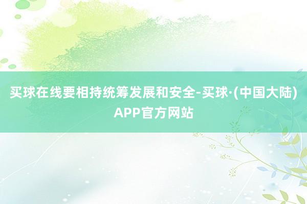 买球在线要相持统筹发展和安全-买球·(中国大陆)APP官方网站