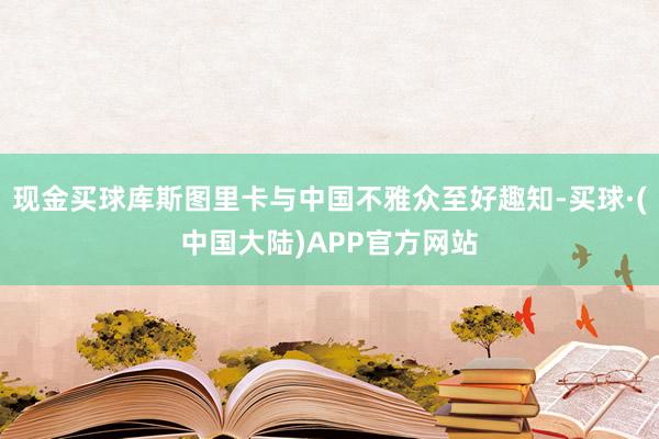 现金买球库斯图里卡与中国不雅众至好趣知-买球·(中国大陆)APP官方网站