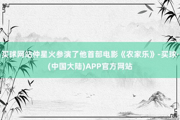 买球网站仲星火参演了他首部电影《农家乐》-买球·(中国大陆)APP官方网站