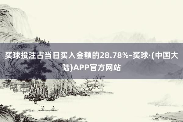 买球投注占当日买入金额的28.78%-买球·(中国大陆)APP官方网站