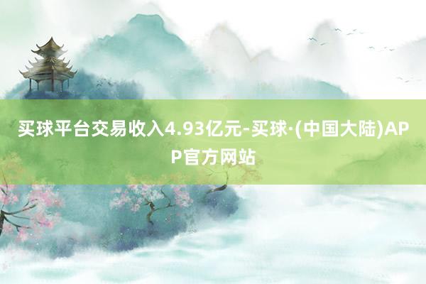 买球平台交易收入4.93亿元-买球·(中国大陆)APP官方网站